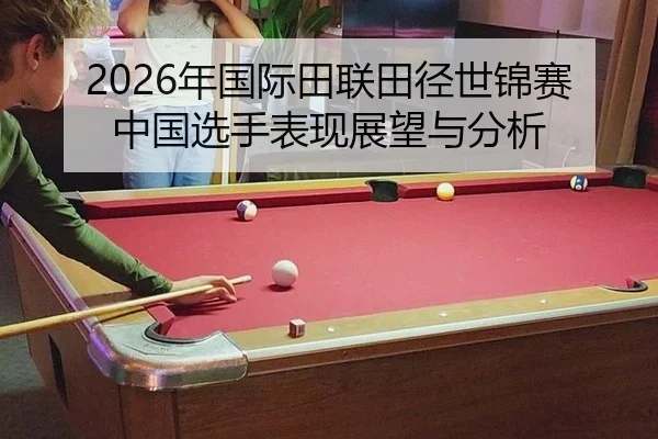 2026年国际田联田径世锦赛中国选手表现展望与分析
