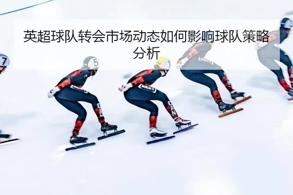 英超球队转会市场动态如何影响球队策略分析