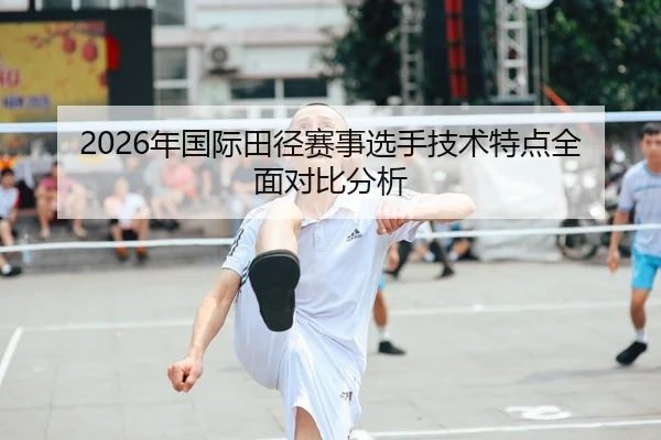 2026年国际田径赛事选手技术特点全面对比分析