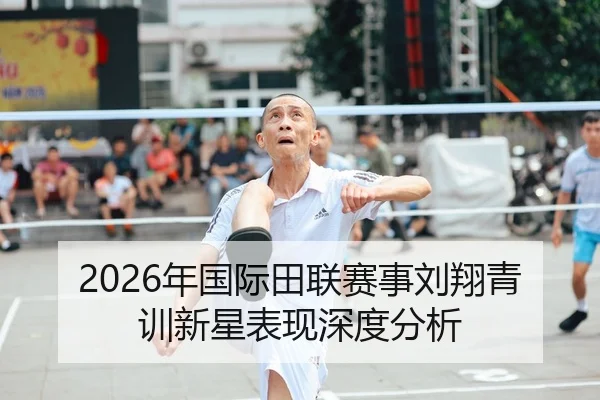 2026年国际田联赛事刘翔青训新星表现深度分析