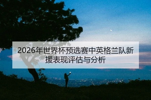 nian-shi-jie-bei-yu-xuan-sai-zhong-ying-ge-lan-dui-xin-yuan-biao-xian-ping-gu-yu-fen-xi-2-664.jpg