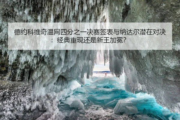德约科维奇温网四分之一决赛签表与纳达尔潜在对决：经典重现还是新王加冕？