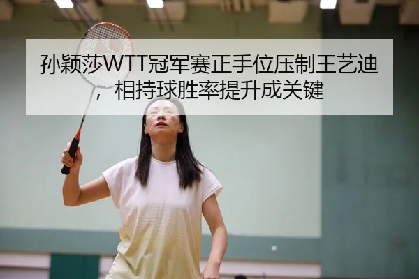 孙颖莎WTT冠军赛正手位压制王艺迪，相持球胜率提升成关键