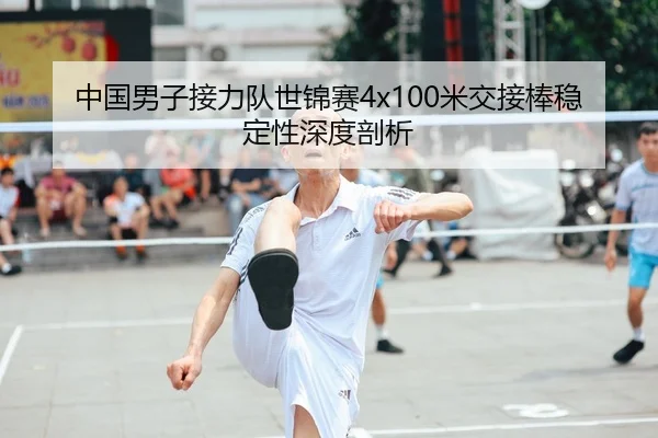 中国男子接力队世锦赛4x100米交接棒稳定性深度剖析