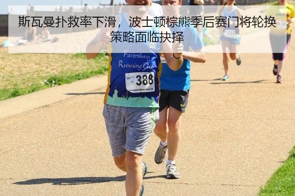 斯瓦曼扑救率下滑，波士顿棕熊季后赛门将轮换策略面临抉择